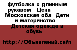 футболка с длинным рукавом › Цена ­ 300 - Московская обл. Дети и материнство » Детская одежда и обувь   